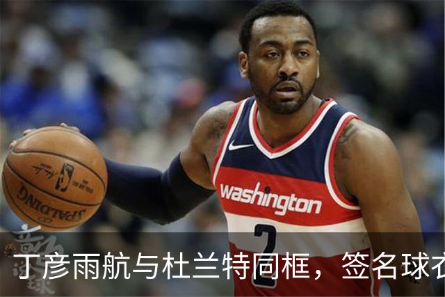 丁彦雨航与杜兰特同框，签名球衣见证荣光